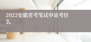 2022安徽省考笔试申论考什么