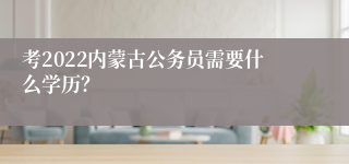 考2022内蒙古公务员需要什么学历？