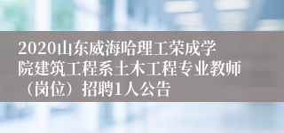 2020山东威海哈理工荣成学院建筑工程系土木工程专业教师（岗位）招聘1人公告