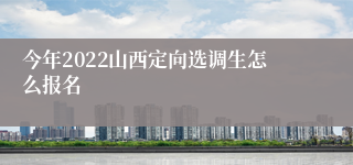 今年2022山西定向选调生怎么报名