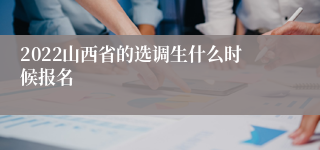 2022山西省的选调生什么时候报名