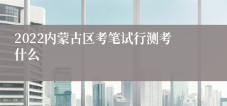 2022内蒙古区考笔试行测考什么