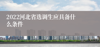 2022河北省选调生应具备什么条件