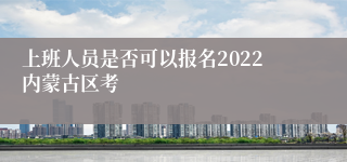 上班人员是否可以报名2022内蒙古区考