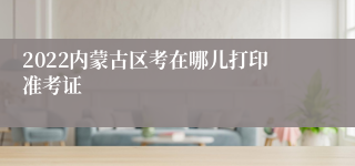 2022内蒙古区考在哪儿打印准考证