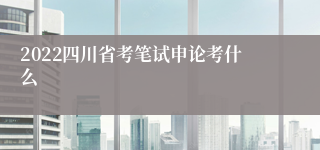 2022四川省考笔试申论考什么