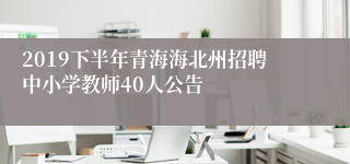 2019下半年青海海北州招聘中小学教师40人公告