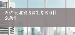 2022河北省选调生考试考什么条件