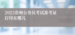 2022贵州公务员考试准考证打印在哪儿