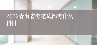 2022青海省考笔试都考什么科目