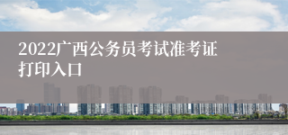 2022广西公务员考试准考证打印入口