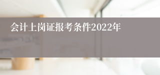 会计上岗证报考条件2022年