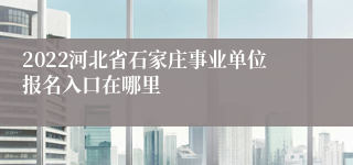 2022河北省石家庄事业单位报名入口在哪里