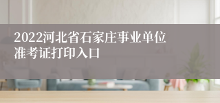 2022河北省石家庄事业单位准考证打印入口