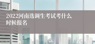 2022河南选调生考试考什么时候报名