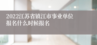 2022江苏省镇江市事业单位报名什么时候报名