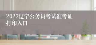 2022辽宁公务员考试准考证打印入口