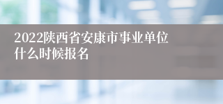 2022陕西省安康市事业单位什么时候报名