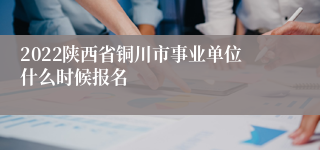 2022陕西省铜川市事业单位什么时候报名