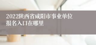 2022陕西省咸阳市事业单位报名入口在哪里