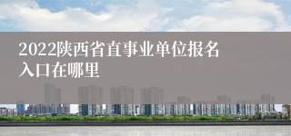 2022陕西省直事业单位报名入口在哪里