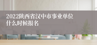 2022陕西省汉中市事业单位什么时候报名