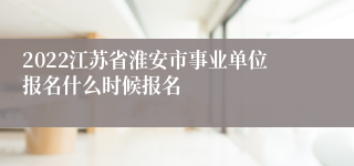 2022江苏省淮安市事业单位报名什么时候报名