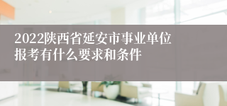 2022陕西省延安市事业单位报考有什么要求和条件