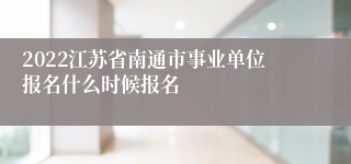 2022江苏省南通市事业单位报名什么时候报名