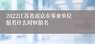 2022江苏省南京市事业单位报名什么时候报名