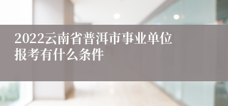 2022云南省普洱市事业单位报考有什么条件