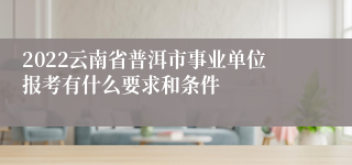 2022云南省普洱市事业单位报考有什么要求和条件