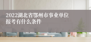 2022湖北省鄂州市事业单位报考有什么条件