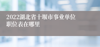 2022湖北省十堰市事业单位职位表在哪里