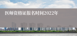 医师资格证报名时间2022年