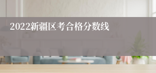 2022新疆区考合格分数线