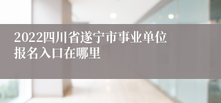 2022四川省遂宁市事业单位报名入口在哪里