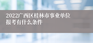 2022广西区桂林市事业单位报考有什么条件