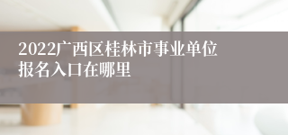 2022广西区桂林市事业单位报名入口在哪里