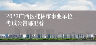 2022广西区桂林市事业单位考试公告哪里看