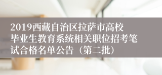 2019西藏自治区拉萨市高校毕业生教育系统相关职位招考笔试合格名单公告（第二批）