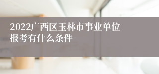 2022广西区玉林市事业单位报考有什么条件