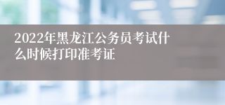 2022年黑龙江公务员考试什么时候打印准考证