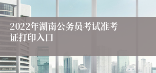 2022年湖南公务员考试准考证打印入口