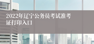 2022年辽宁公务员考试准考证打印入口