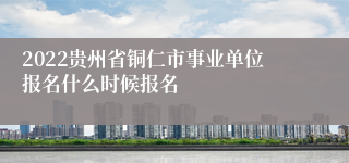 2022贵州省铜仁市事业单位报名什么时候报名