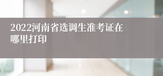 2022河南省选调生准考证在哪里打印