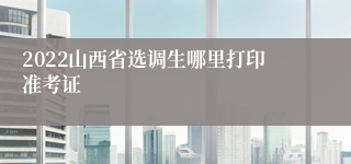 2022山西省选调生哪里打印准考证