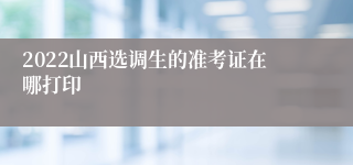 2022山西选调生的准考证在哪打印