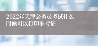 2022年天津公务员考试什么时候可以打印准考证